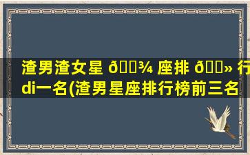 渣男渣女星 🌾 座排 🌻 行榜di一
名(渣男星座排行榜前三名)
